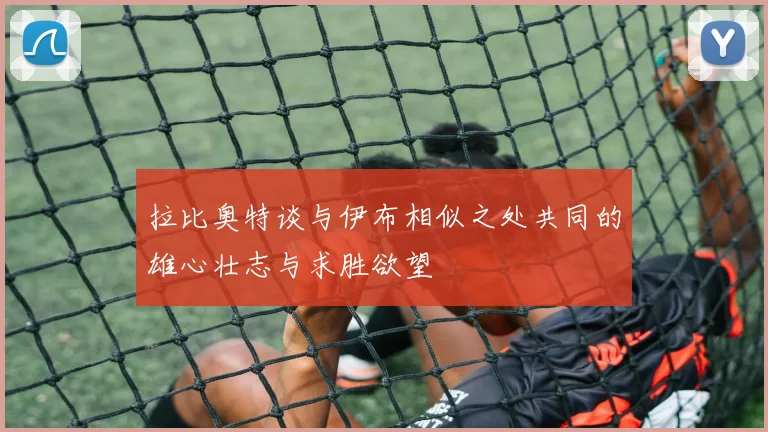 拉比奥特谈与伊布相似之处共同的雄心壮志与求胜欲望