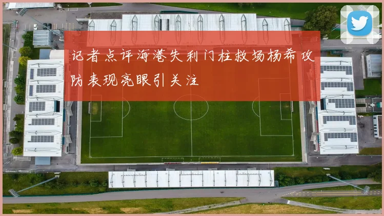 记者点评海港失利门柱救场杨希攻防表现亮眼引关注