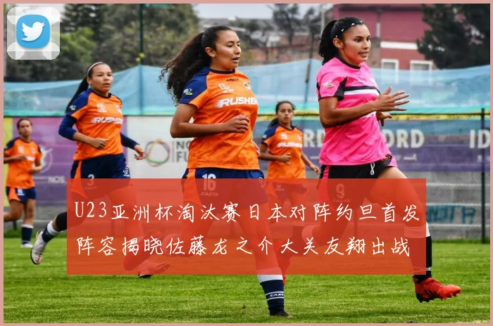 U23亚洲杯淘汰赛日本对阵约旦首发阵容揭晓佐藤龙之介大关友翔出战