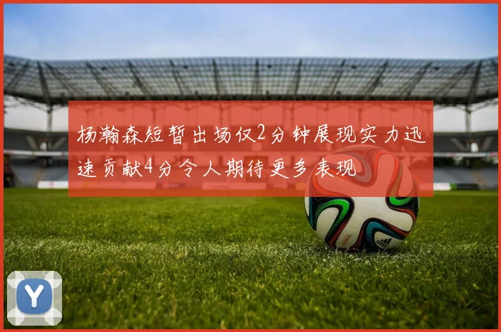 杨瀚森短暂出场仅2分钟展现实力迅速贡献4分令人期待更多表现