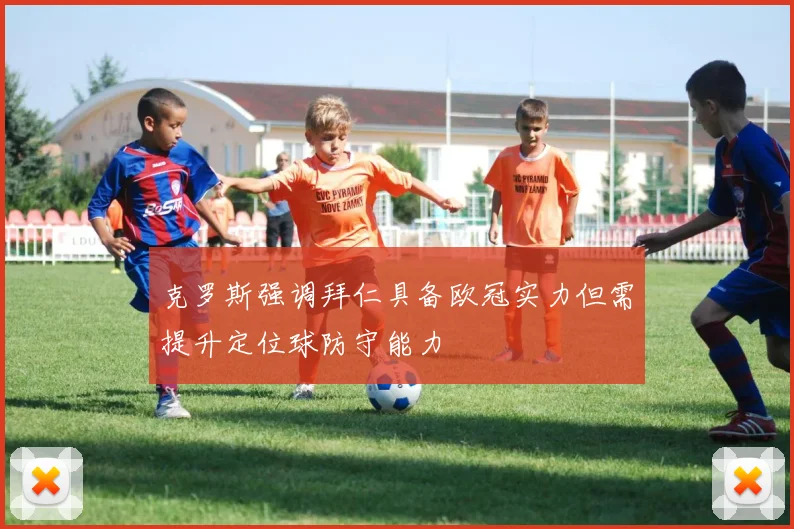克罗斯强调拜仁具备欧冠实力但需提升定位球防守能力