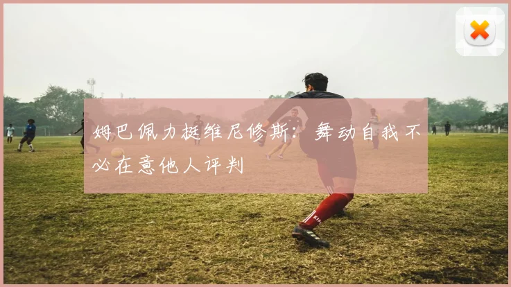 姆巴佩力挺维尼修斯：舞动自我不必在意他人评判