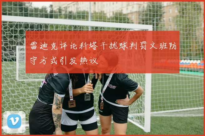 雷迪克评论科塔干扰球判罚文班防守方式引发热议