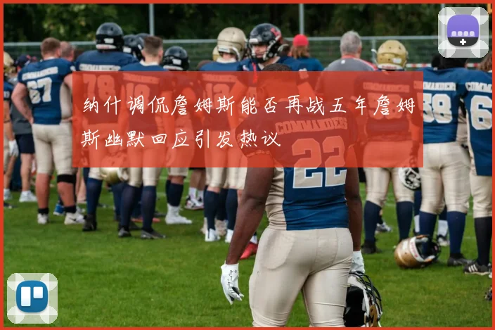 纳什调侃詹姆斯能否再战五年詹姆斯幽默回应引发热议
