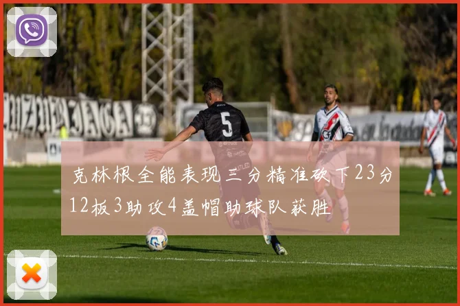 克林根全能表现三分精准砍下23分12板3助攻4盖帽助球队获胜