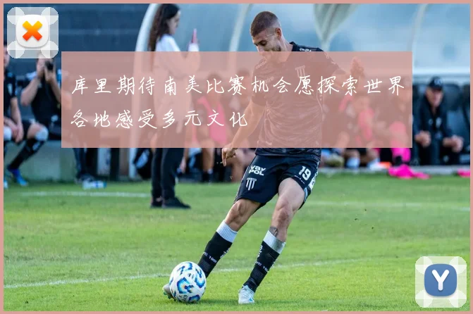库里期待南美比赛机会愿探索世界各地感受多元文化