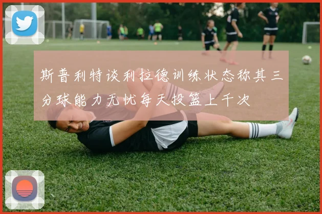 斯普利特谈利拉德训练状态称其三分球能力无忧每天投篮上千次