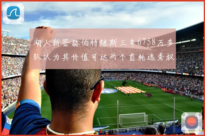 湖人新签赫伯特琼斯三年6758万多队认为其价值可达两个首轮选秀权