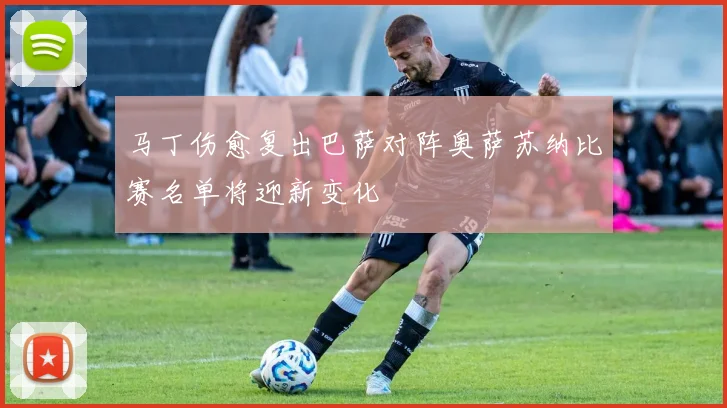 马丁伤愈复出巴萨对阵奥萨苏纳比赛名单将迎新变化
