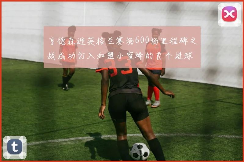 亨德森迎英格兰赛场600场里程碑之战成功打入加盟小蜜蜂的首个进球