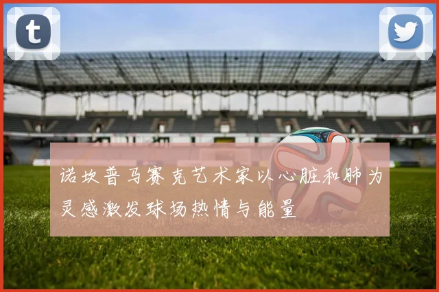 诺坎普马赛克艺术家以心脏和肺为灵感激发球场热情与能量