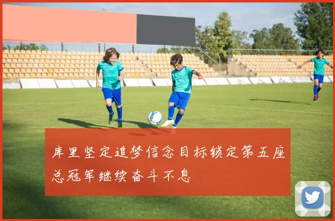 库里坚定追梦信念目标锁定第五座总冠军继续奋斗不息