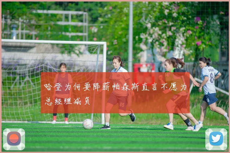 哈登为何要降薪帕森斯直言不愿为总经理减负