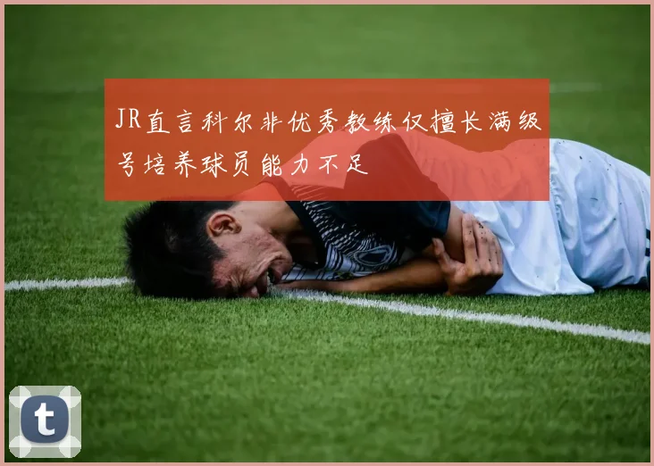 JR直言科尔非优秀教练仅擅长满级号培养球员能力不足