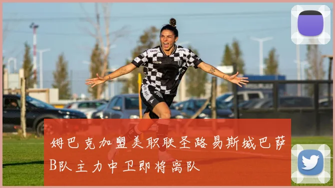 姆巴克加盟美职联圣路易斯城巴萨B队主力中卫即将离队