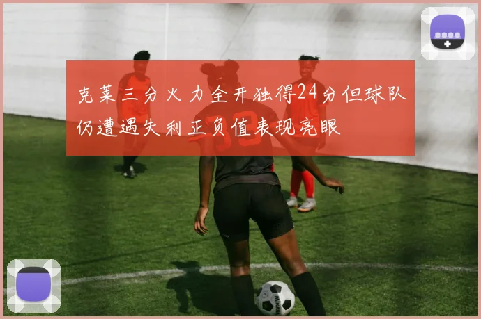 克莱三分火力全开独得24分但球队仍遭遇失利正负值表现亮眼