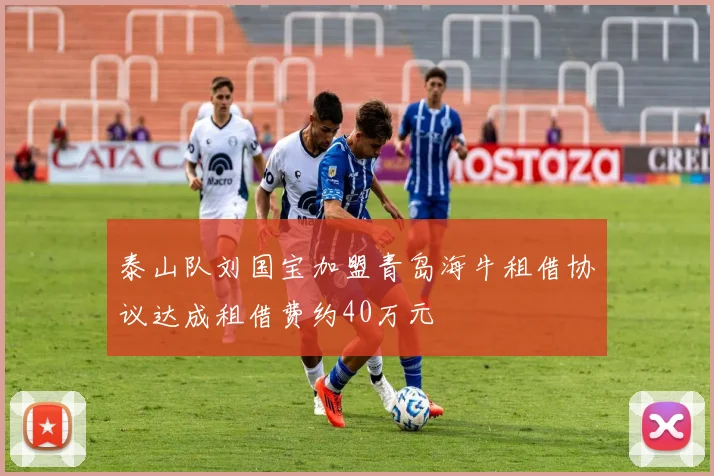泰山队刘国宝加盟青岛海牛租借协议达成租借费约40万元
