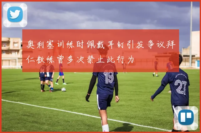 奥利塞训练时佩戴耳钉引发争议拜仁教练曾多次禁止此行为