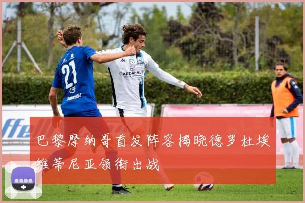 巴黎摩纳哥首发阵容揭晓德罗杜埃维蒂尼亚领衔出战
