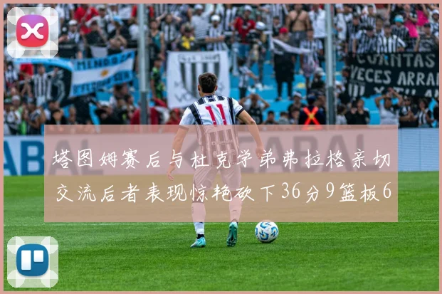 塔图姆赛后与杜克学弟弗拉格亲切交流后者表现惊艳砍下36分9篮板6助攻