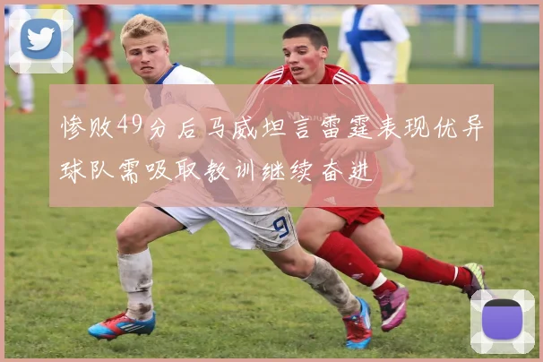 惨败49分后马威坦言雷霆表现优异球队需吸取教训继续奋进