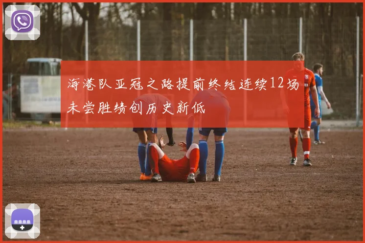 海港队亚冠之路提前终结连续12场未尝胜绩创历史新低