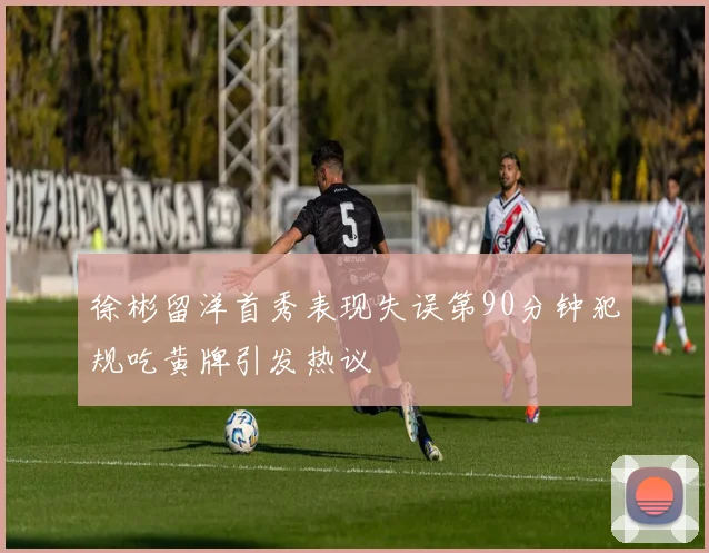 徐彬留洋首秀表现失误第90分钟犯规吃黄牌引发热议