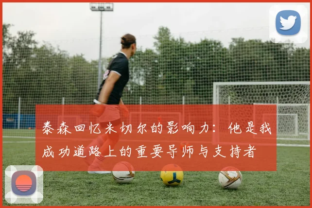 泰森回忆米切尔的影响力：他是我成功道路上的重要导师与支持者