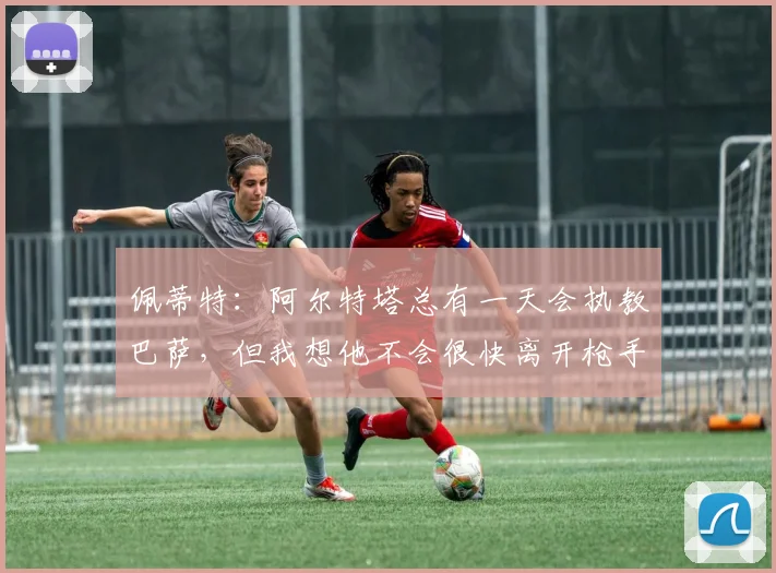 佩蒂特：阿尔特塔总有一天会执教巴萨，但我想他不会很快离开枪手