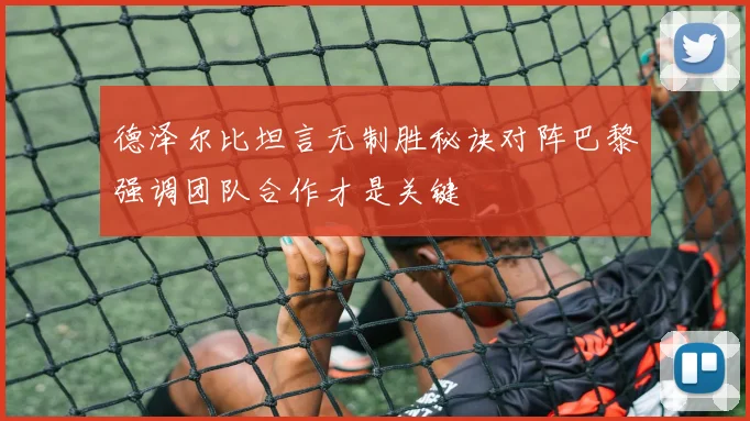 德泽尔比坦言无制胜秘诀对阵巴黎强调团队合作才是关键