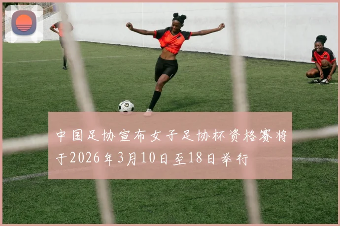 中国足协宣布女子足协杯资格赛将于2026年3月10日至18日举行