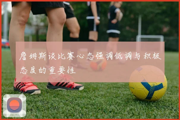 詹姆斯谈比赛心态强调低调与积极态度的重要性