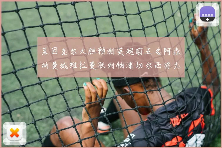莱因克尔大胆预测英超前五名阿森纳曼城维拉曼联利物浦切尔西将无缘欧战