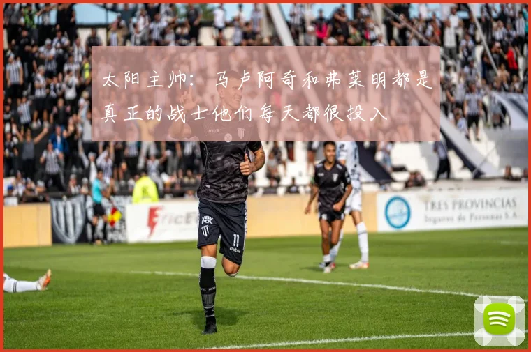 太阳主帅：马卢阿奇和弗莱明都是真正的战士他们每天都很投入