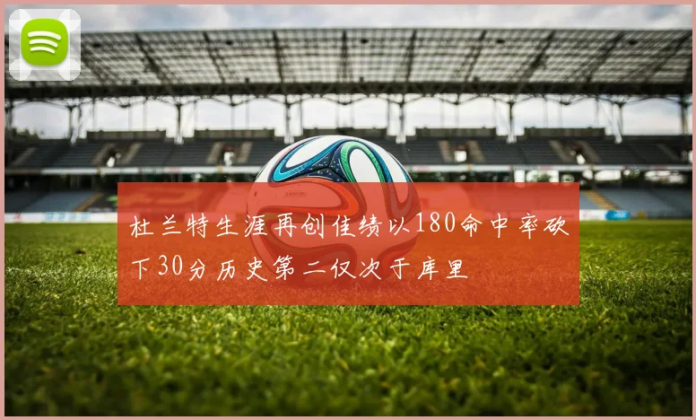 杜兰特生涯再创佳绩以180命中率砍下30分历史第二仅次于库里