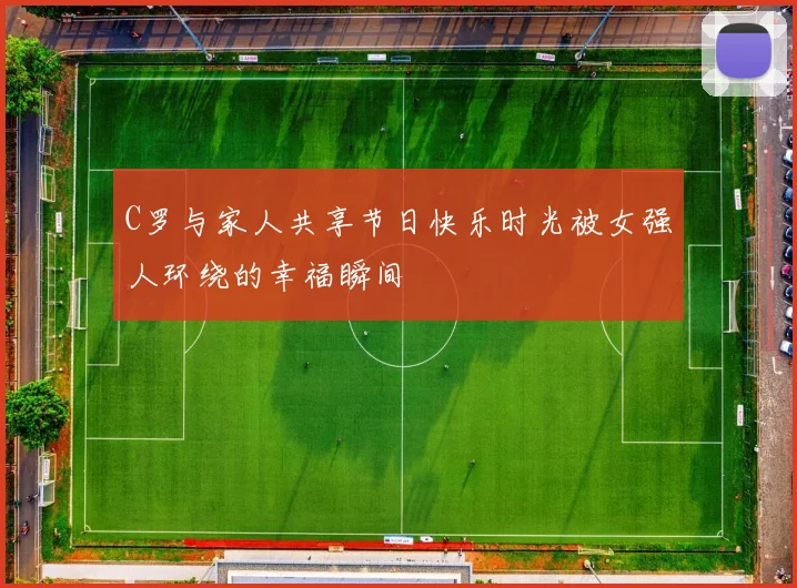 C罗与家人共享节日快乐时光被女强人环绕的幸福瞬间