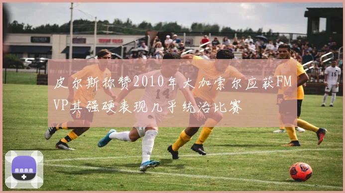 皮尔斯称赞2010年大加索尔应获FMVP其强硬表现几乎统治比赛