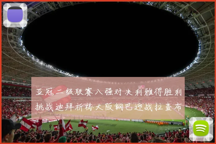 亚冠二级联赛八强对决利雅得胜利挑战迪拜祈祷大阪钢巴迎战拉查布里府